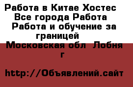 Работа в Китае Хостес - Все города Работа » Работа и обучение за границей   . Московская обл.,Лобня г.